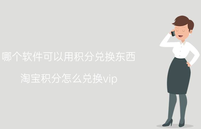 哪个软件可以用积分兑换东西 淘宝积分怎么兑换vip？